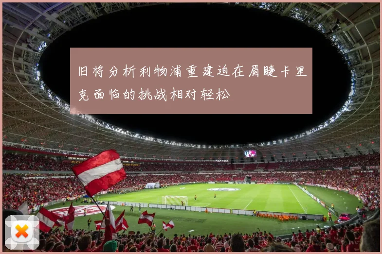 旧将分析利物浦重建迫在眉睫卡里克面临的挑战相对轻松