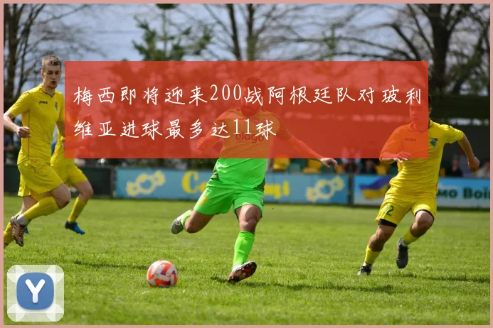 梅西即将迎来200战阿根廷队对玻利维亚进球最多达11球