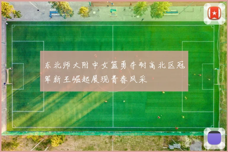 东北师大附中女篮勇夺耐高北区冠军新王崛起展现青春风采