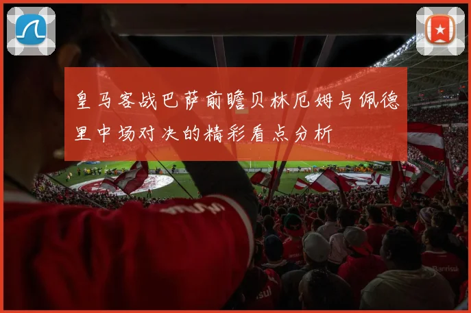 皇马客战巴萨前瞻贝林厄姆与佩德里中场对决的精彩看点分析