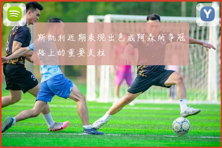 斯凯利近期表现出色成阿森纳争冠路上的重要支柱