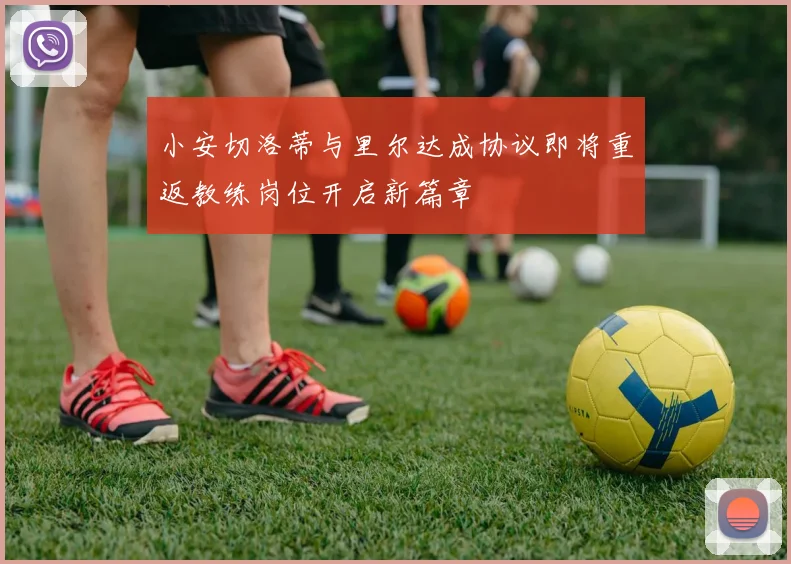 小安切洛蒂与里尔达成协议即将重返教练岗位开启新篇章