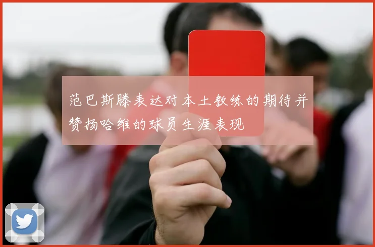 范巴斯滕表达对本土教练的期待并赞扬哈维的球员生涯表现