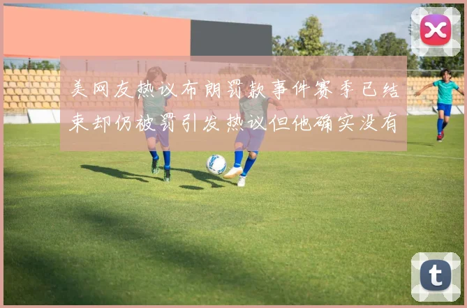 美网友热议布朗罚款事件赛季已结束却仍被罚引发热议但他确实没有说谎