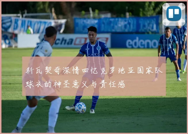 科瓦契奇深情回忆克罗地亚国家队球衣的神圣意义与责任感