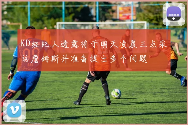 KD经纪人透露将于明天凌晨三点采访詹姆斯并准备提出多个问题