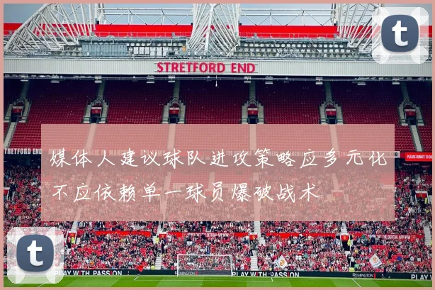 媒体人建议球队进攻策略应多元化不应依赖单一球员爆破战术