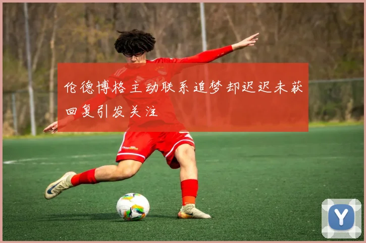 伦德博格主动联系追梦却迟迟未获回复引发关注