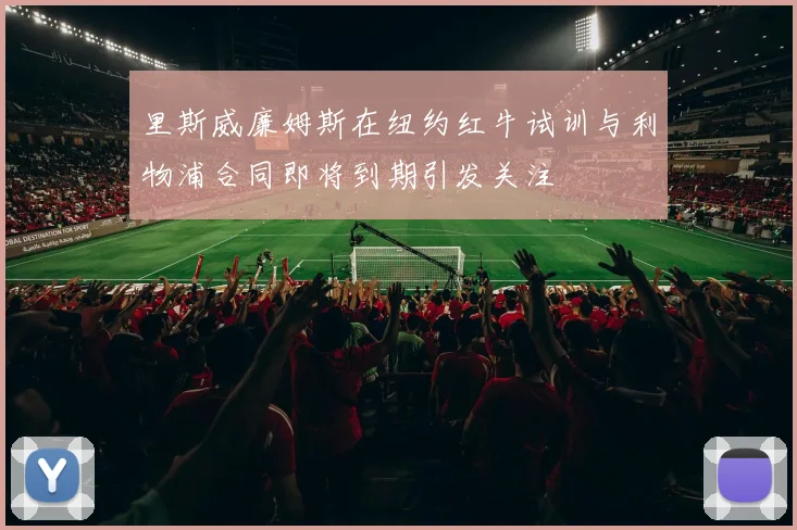 里斯威廉姆斯在纽约红牛试训与利物浦合同即将到期引发关注