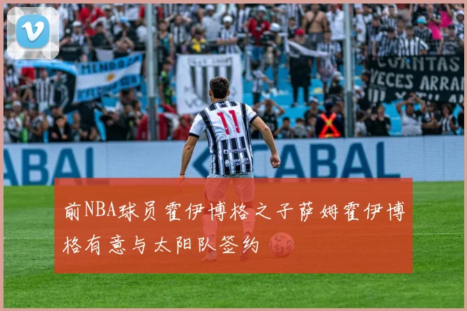 前NBA球员霍伊博格之子萨姆霍伊博格有意与太阳队签约