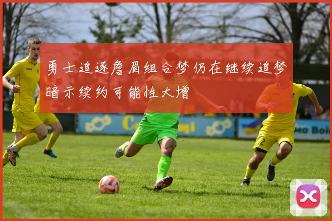 勇士追逐詹眉组合梦仍在继续追梦暗示续约可能性大增