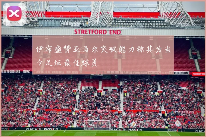 伊布盛赞亚马尔突破能力称其为当今足坛最佳球员
