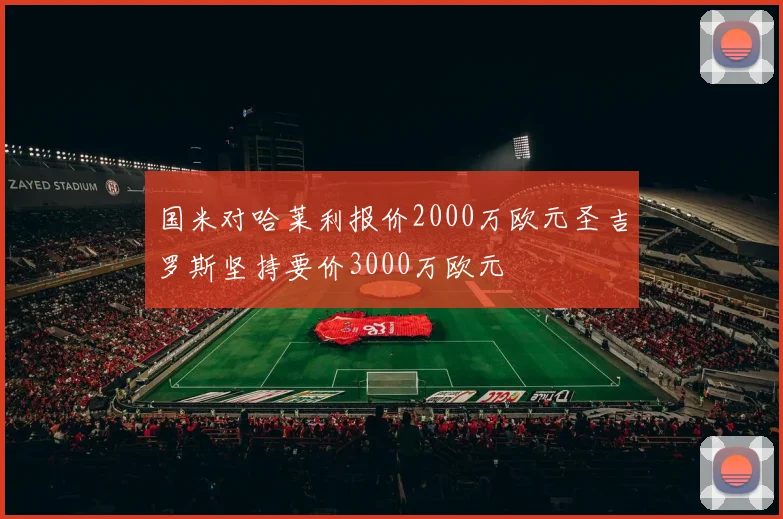 国米对哈莱利报价2000万欧元圣吉罗斯坚持要价3000万欧元