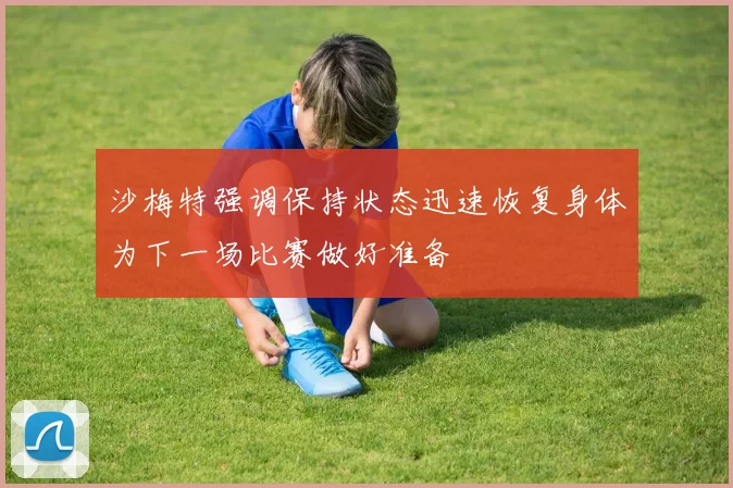 沙梅特强调保持状态迅速恢复身体为下一场比赛做好准备