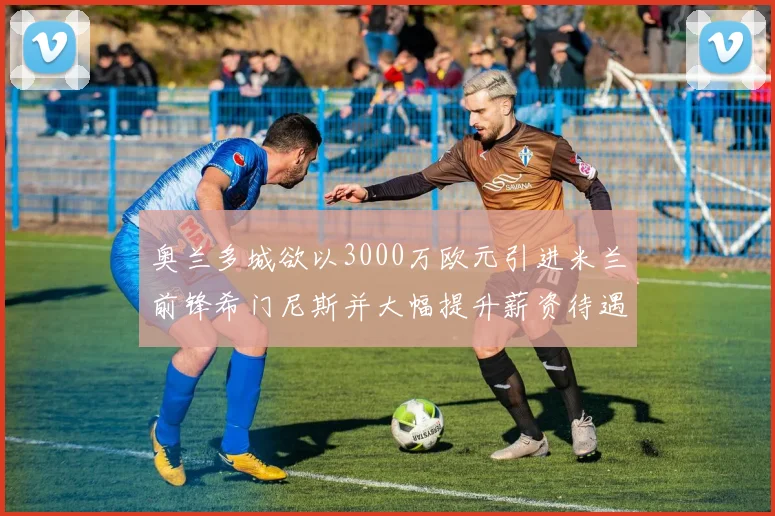 奥兰多城欲以3000万欧元引进米兰前锋希门尼斯并大幅提升薪资待遇
