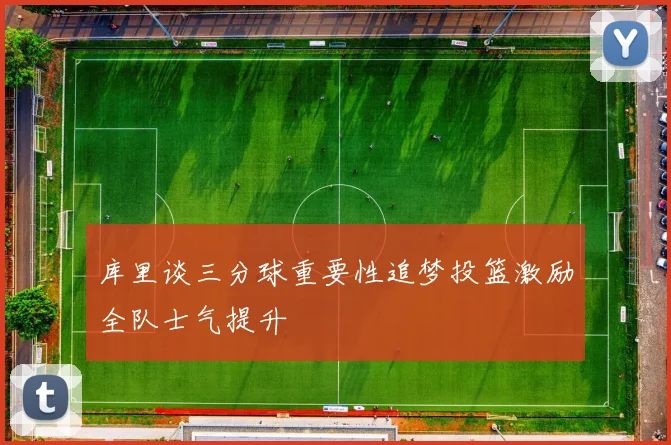 库里谈三分球重要性追梦投篮激励全队士气提升