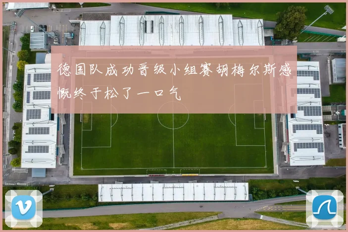 德国队成功晋级小组赛胡梅尔斯感慨终于松了一口气
