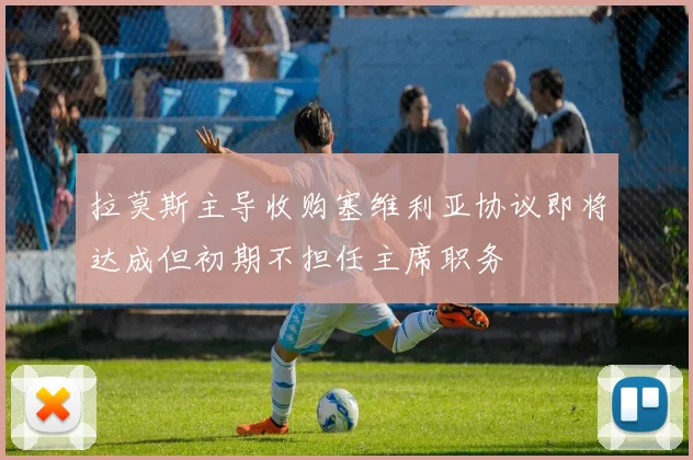 拉莫斯主导收购塞维利亚协议即将达成但初期不担任主席职务