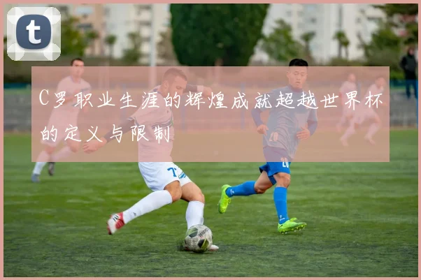 C罗职业生涯的辉煌成就超越世界杯的定义与限制