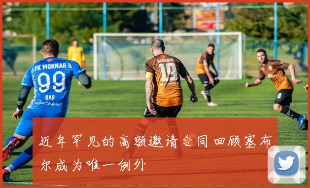 近年罕见的高额邀请合同回顾塞布尔成为唯一例外