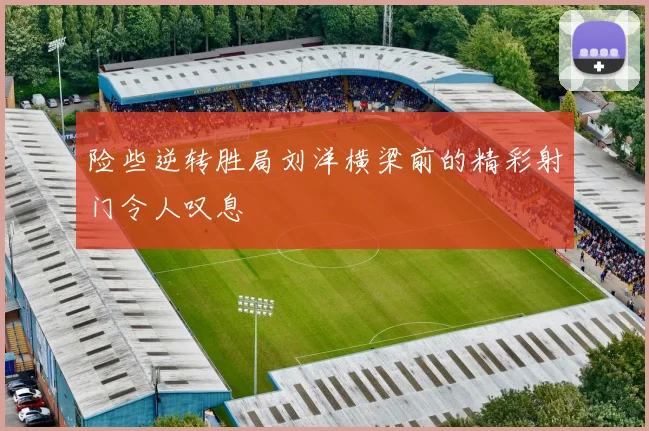 险些逆转胜局刘洋横梁前的精彩射门令人叹息