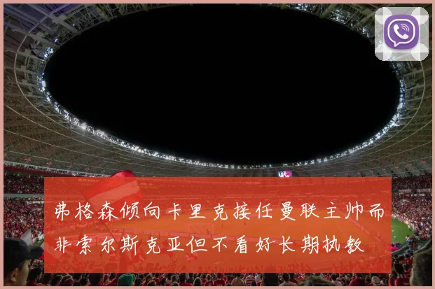 弗格森倾向卡里克接任曼联主帅而非索尔斯克亚但不看好长期执教
