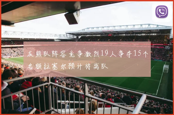 灰熊队阵容竞争激烈19人争夺15个名额拉塞尔预计将离队