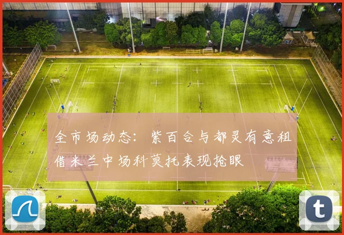 全市场动态：紫百合与都灵有意租借米兰中场科莫托表现抢眼
