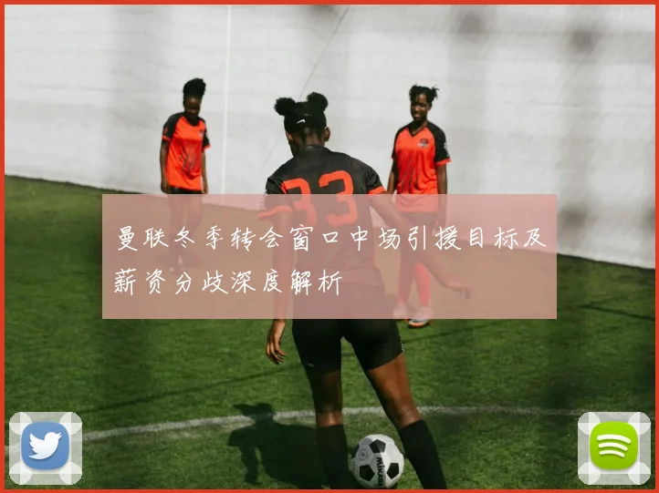 曼联冬季转会窗口中场引援目标及薪资分歧深度解析