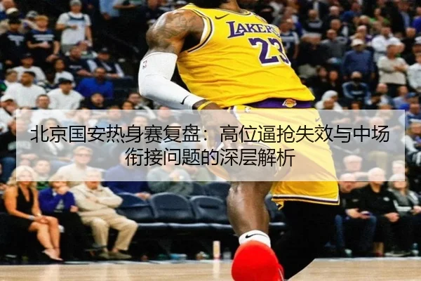 北京国安热身赛复盘：高位逼抢失效与中场衔接问题的深层解析